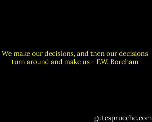 We make our decisions, and then our decisions turn around and make us - F.W. Boreham