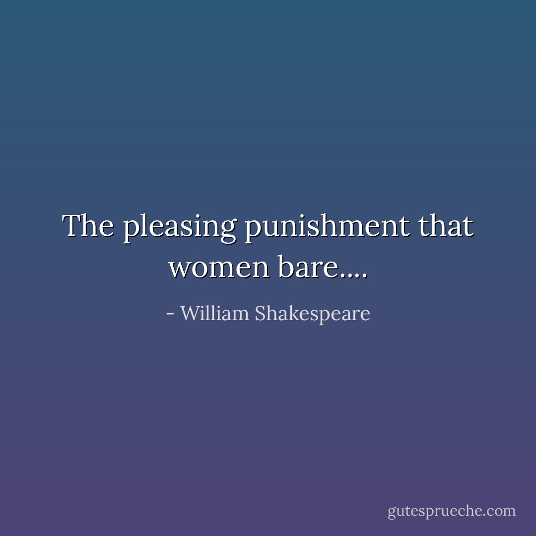The pleasing punishment that women bare.... - William Shakespeare