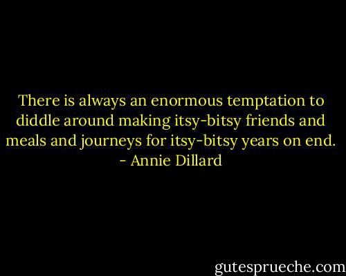 There is always an enormous temptation to diddle around making itsy-bitsy friends and meals and journeys for itsy-bitsy years on end. - Annie Dillard