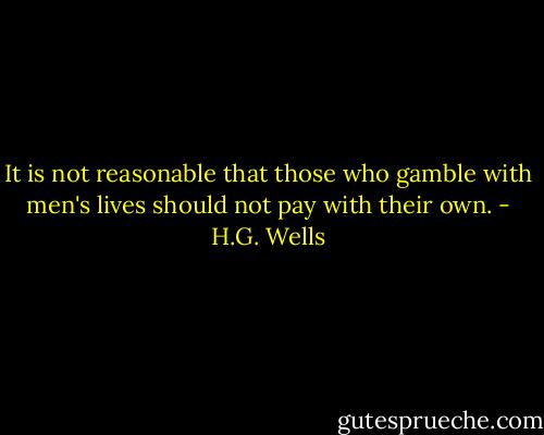 It is not reasonable that those who gamble with men's lives should not pay with their own. - H.G. Wells