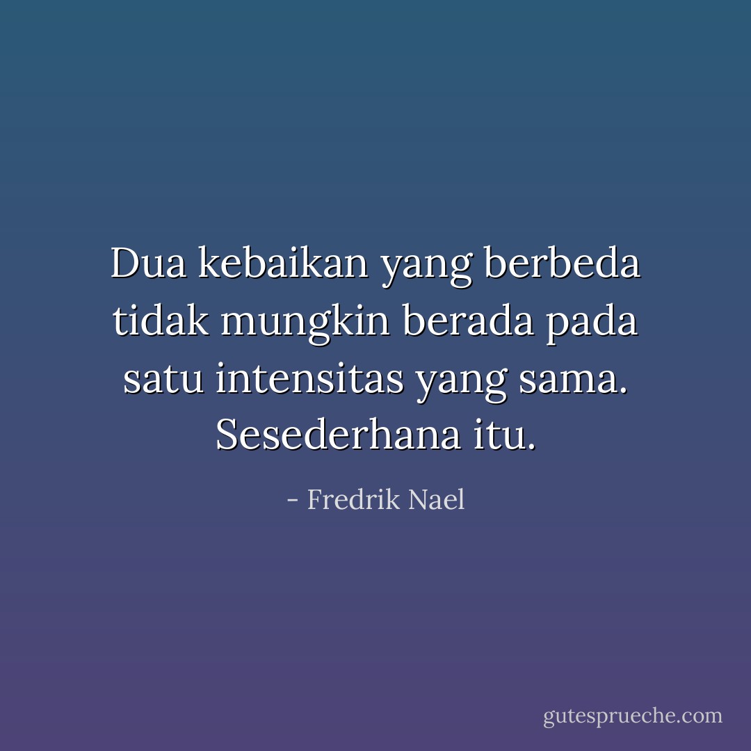 Dua kebaikan yang berbeda tidak mungkin berada pada satu intensitas yang sama. Sesederhana itu. - Fredrik Nael
