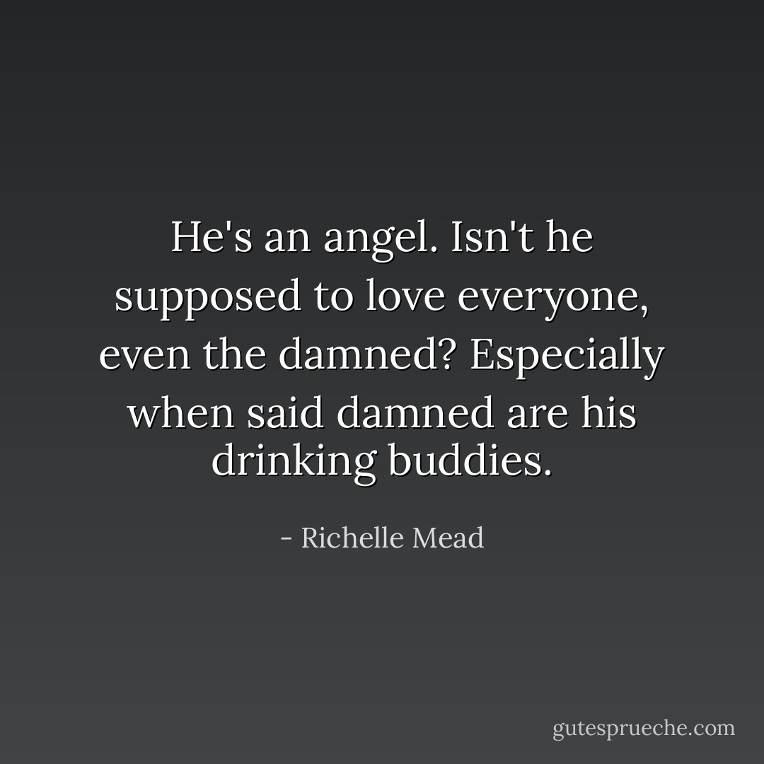 He's an angel. Isn't he supposed to love everyone, even the damned? Especially when said damned are his drinking buddies. - Richelle Mead