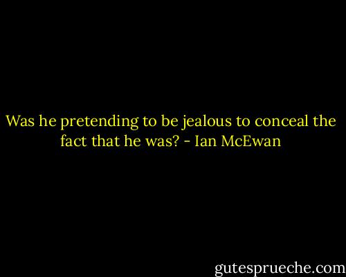 Was he pretending to be jealous to conceal the fact that he was? - Ian McEwan