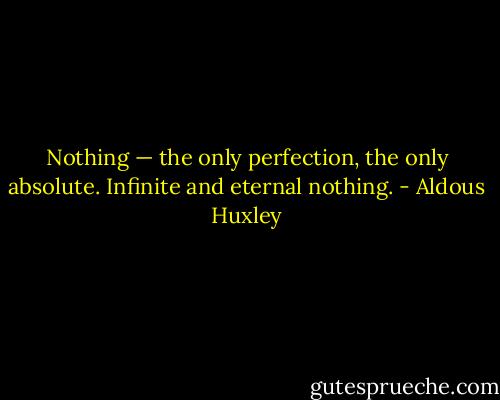 Nothing — the only perfection, the only absolute. Infinite and eternal nothing. - Aldous Huxley