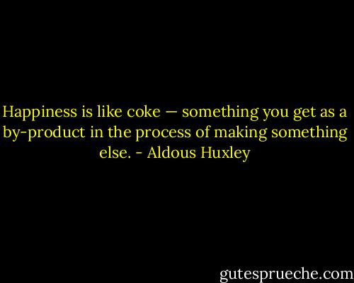 Happiness is like coke — something you get as a by-product in the process of making something else. - Aldous Huxley