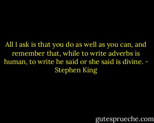 All I ask is that you do as well as you can, and remember that, while to write adverbs is human, to write he said or she said is divine. - Stephen King