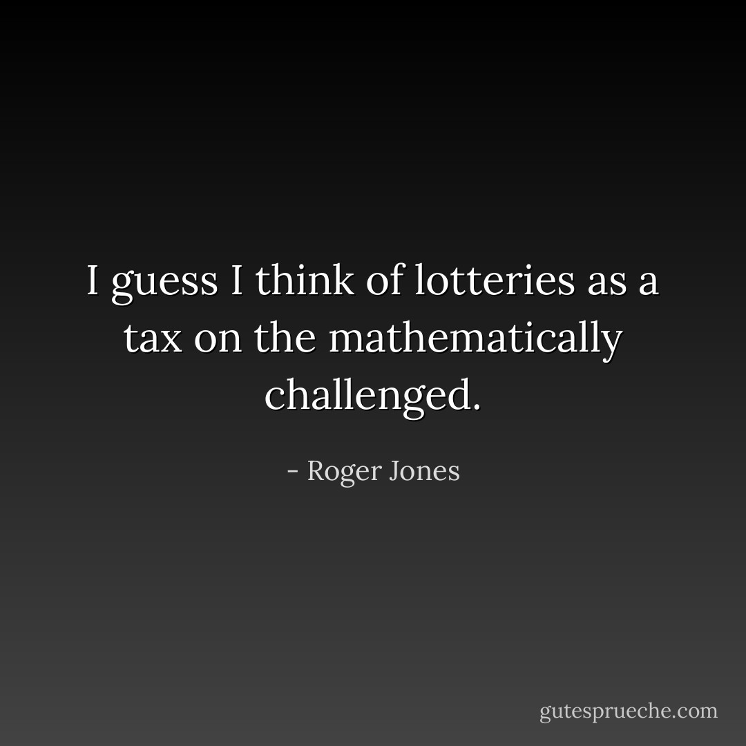 I guess I think of lotteries as a tax on the mathematically challenged. - Roger Jones