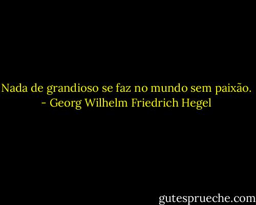 Nada de grandioso se faz no mundo sem paixão. - Georg Wilhelm Friedrich Hegel