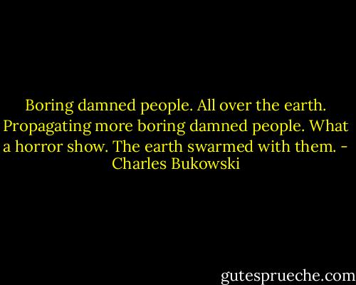 Boring damned people. All over the earth. Propagating more boring damned people. What a horror show. The earth swarmed with them. - Charles Bukowski