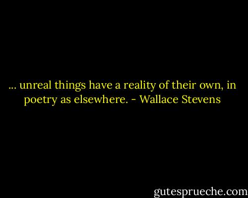 ... unreal things have a reality of their own, in poetry as elsewhere. - Wallace Stevens