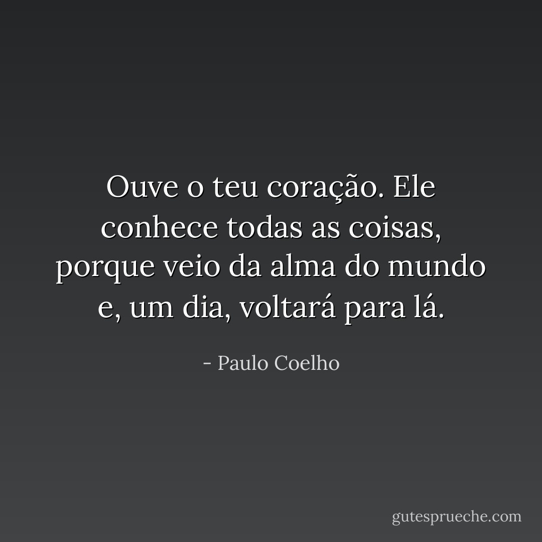 Ouve o teu coração. Ele conhece todas as coisas, porque veio da alma do mundo e, um dia, voltará para lá. - Paulo Coelho