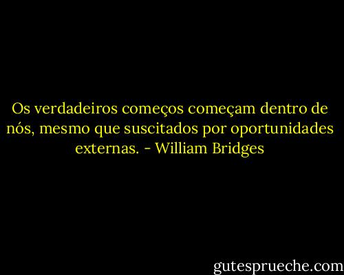 Os verdadeiros começos começam dentro de nós, mesmo que suscitados por oportunidades externas. - William Bridges