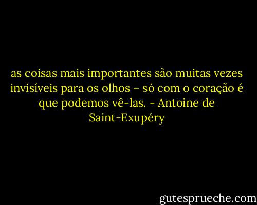 as coisas mais importantes são muitas vezes invisíveis para os olhos – só com o coração é que podemos vê-las. - Antoine de Saint-Exupéry