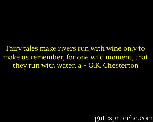 Fairy tales make rivers run with wine only to make us remember, for one wild moment, that they run with water. a - G.K. Chesterton