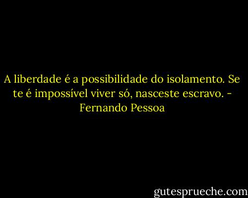 A liberdade é a possibilidade do isolamento. Se te é impossível viver só, nasceste escravo. - Fernando Pessoa