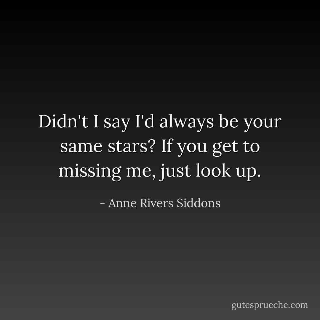 Didn't I say I'd always be your same stars? If you get to missing me, just look up. - Anne Rivers Siddons