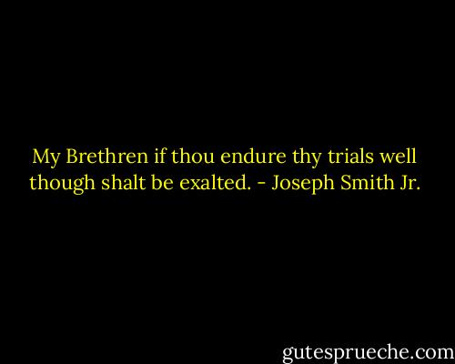 My Brethren if thou endure thy trials well though shalt be exalted. - Joseph Smith Jr.