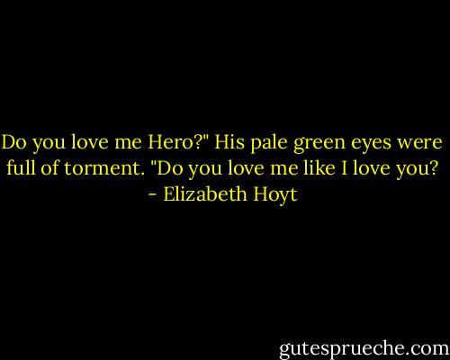 Do you love me Hero?" His pale green eyes were full of torment. "Do you love me like I love you? - Elizabeth Hoyt