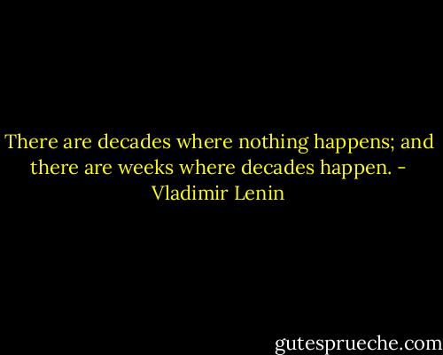 There are decades where nothing happens; and there are weeks where decades happen. - Vladimir Lenin