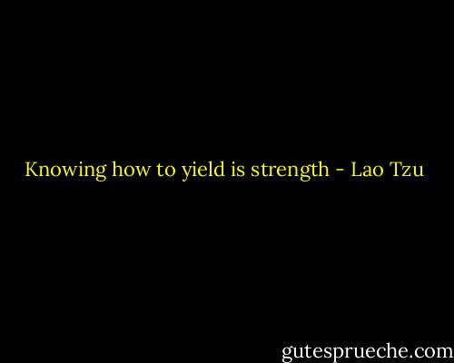 Knowing how to yield is strength - Lao Tzu