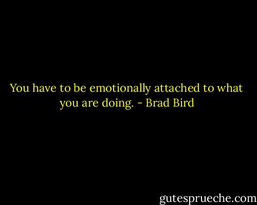 You have to be emotionally attached to what you are doing. - Brad Bird