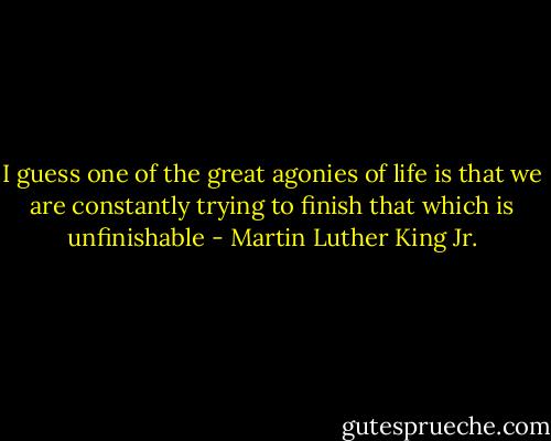 I guess one of the great agonies of life is that we are constantly trying to finish that which is unfinishable - Martin Luther King Jr.