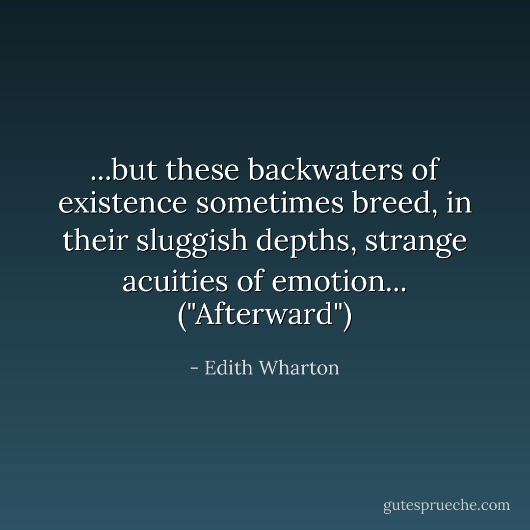 ...but these backwaters of existence sometimes breed, in their sluggish depths, strange acuities of emotion... ("Afterward") - Edith Wharton