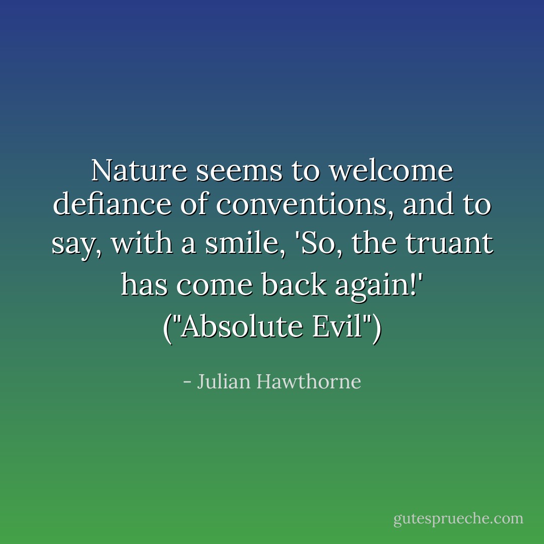 Nature seems to welcome defiance of conventions, and to say, with a smile, 'So, the truant has come back again!' ("Absolute Evil") - Julian Hawthorne