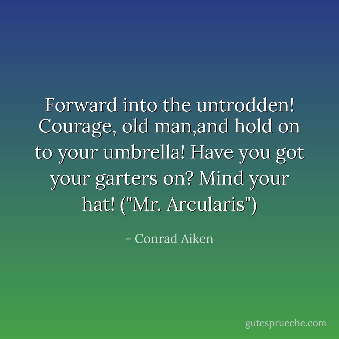 Forward into the untrodden! Courage, old man,and hold on to your umbrella! Have you got your garters on? Mind your hat! ("Mr. Arcularis") - Conrad Aiken