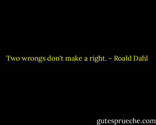 Two wrongs don't make a right. - Roald Dahl