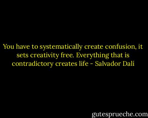 You have to systematically create confusion, it sets creativity free. Everything that is contradictory creates life - Salvador Dalí