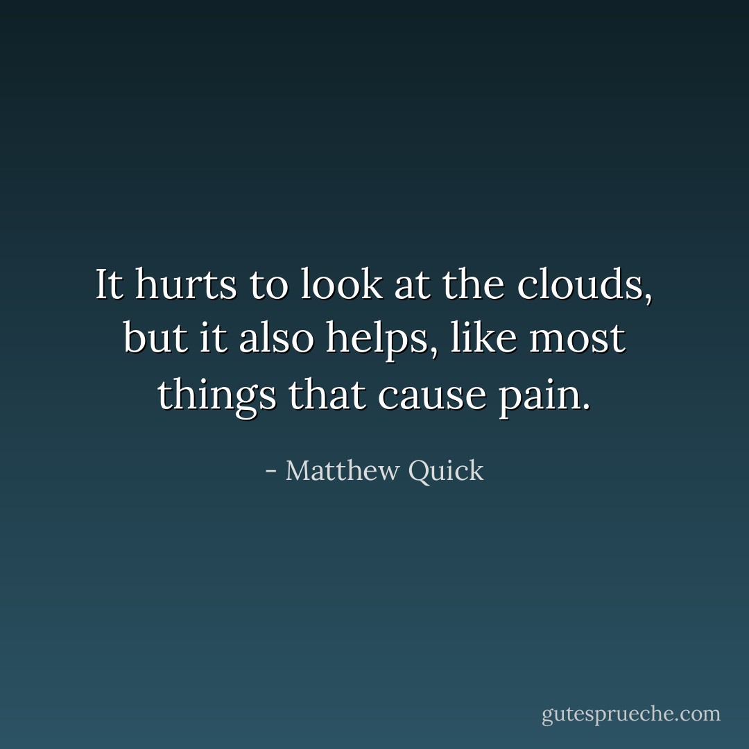 It hurts to look at the clouds, but it also helps, like most things that cause pain. - Matthew Quick