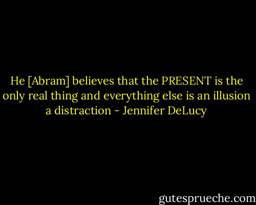 He [Abram] believes that the PRESENT is the only real thing and everything else is an illusion<br />a distraction - Jennifer DeLucy