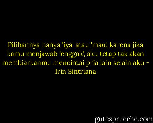 Pilihannya hanya 'iya' atau 'mau', karena jika kamu menjawab 'enggak', aku tetap tak akan membiarkanmu mencintai pria lain selain aku - Irin Sintriana