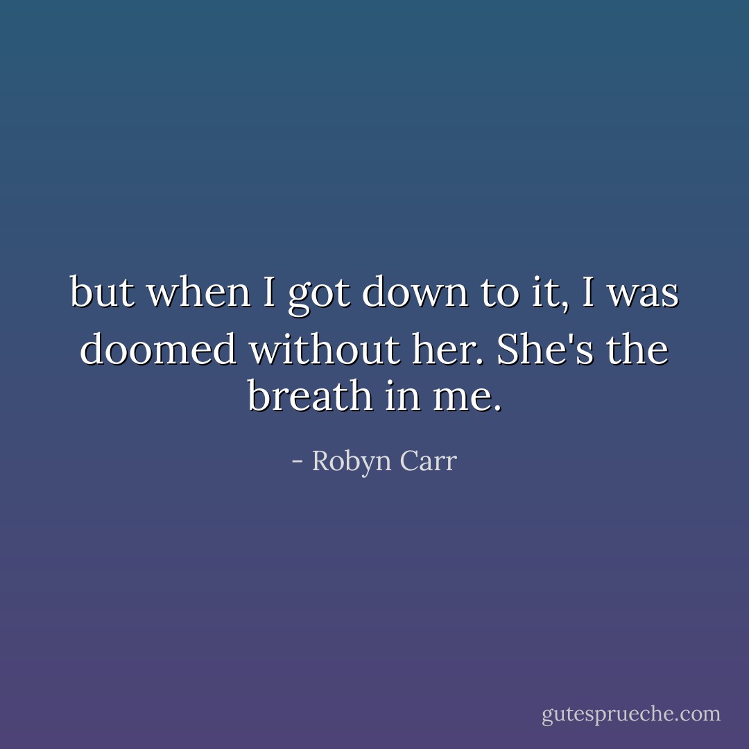 but when I got down to it, I was doomed without her. She's the breath in me. - Robyn Carr