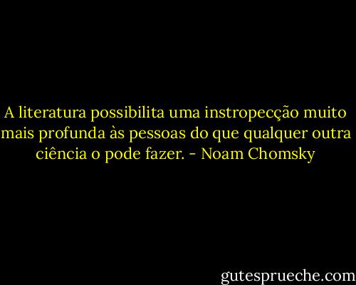 A literatura possibilita uma instropecção muito mais profunda às pessoas do que qualquer outra ciência o pode fazer. - Noam Chomsky
