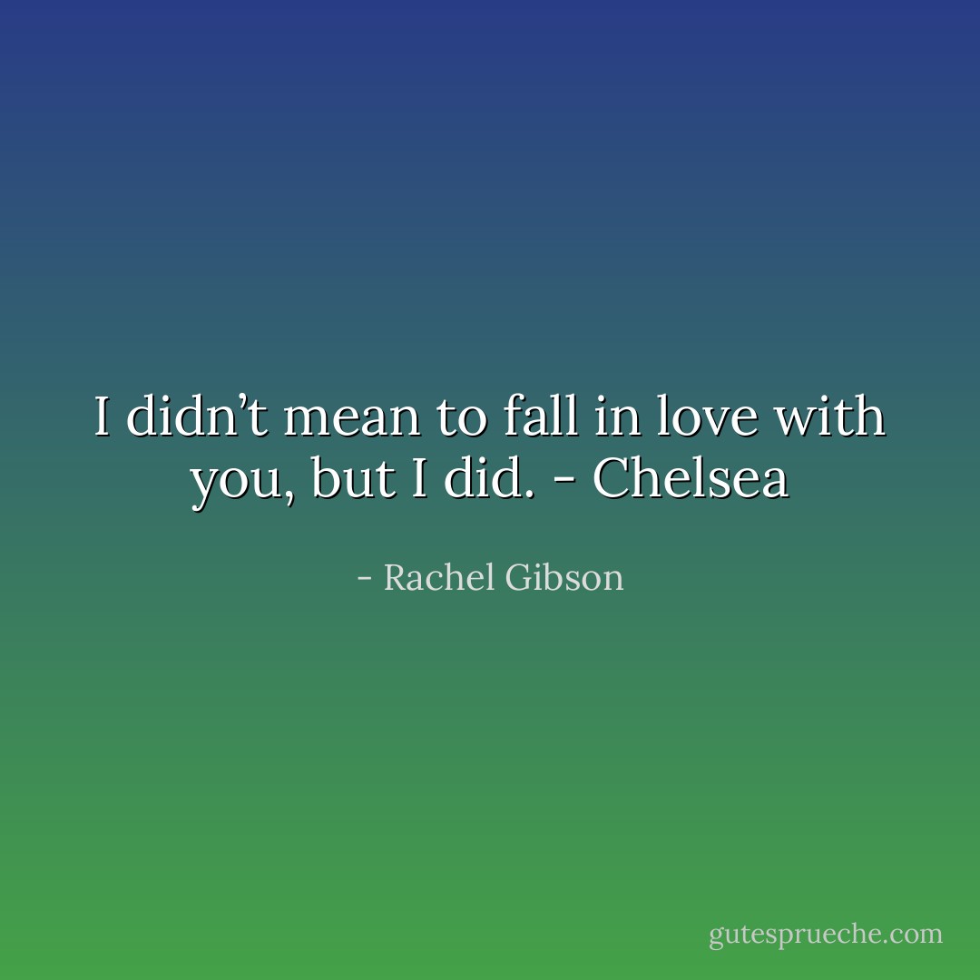 I didn’t mean to fall in love with you, but I did.<br />- Chelsea - Rachel Gibson
