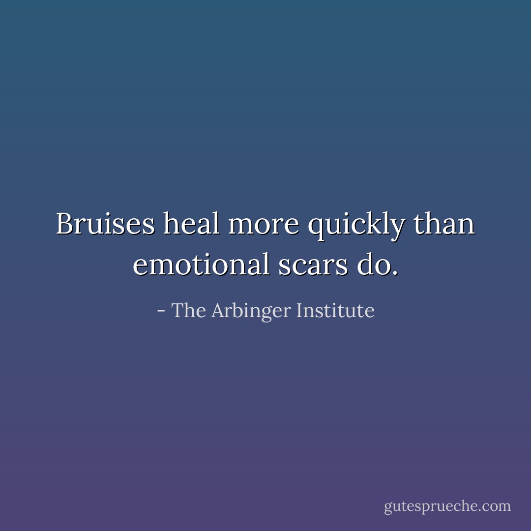 Bruises heal more quickly than emotional scars do. - The Arbinger Institute