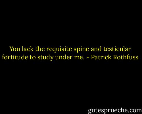 You lack the requisite spine and testicular fortitude to study under me. - Patrick Rothfuss