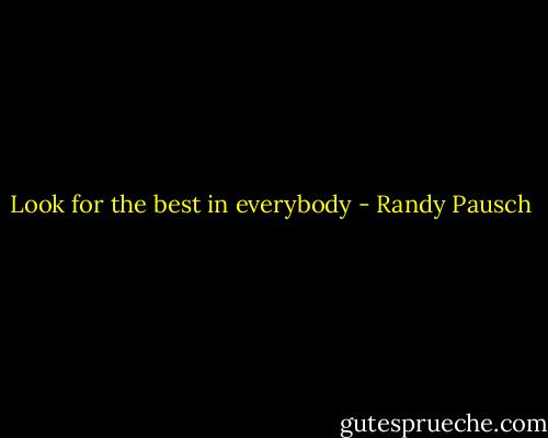 Look for the best in everybody - Randy Pausch