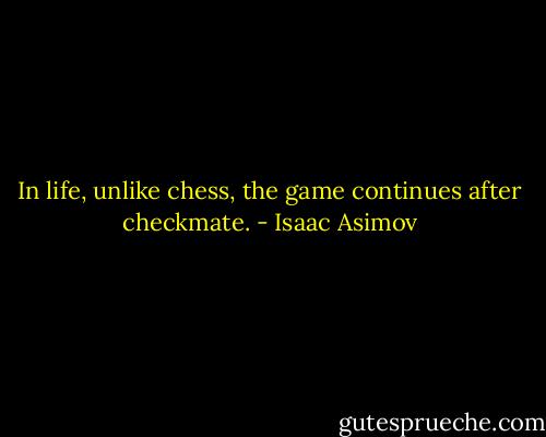 In life, unlike chess, the game continues after checkmate. - Isaac Asimov