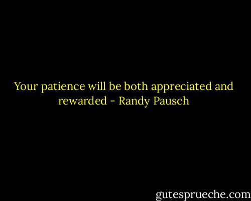Your patience will be both appreciated and rewarded - Randy Pausch