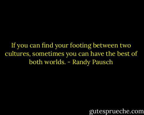 If you can find your footing between two cultures, sometimes you can have the best of both worlds. - Randy Pausch