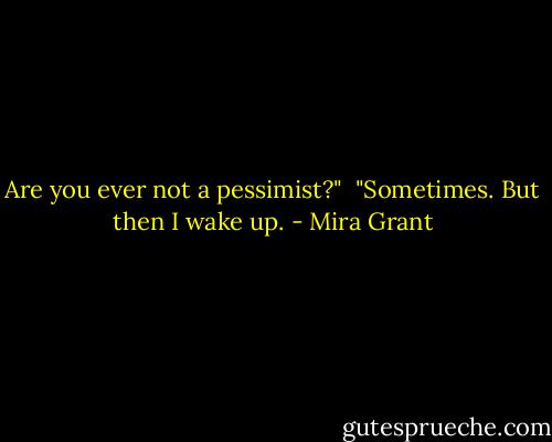 Are you ever not a pessimist?"<br /><br />"Sometimes. But then I wake up. - Mira Grant