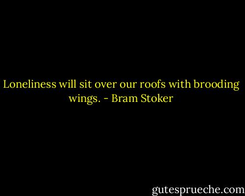 Loneliness will sit over our roofs with brooding wings. - Bram Stoker