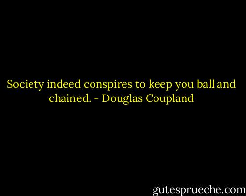 Society indeed conspires to keep you ball and chained. - Douglas Coupland