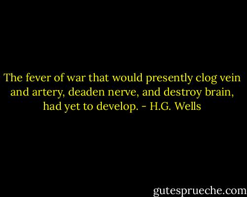 The fever of war that would presently clog vein and artery, deaden nerve, and destroy brain, had yet to develop. - H.G. Wells