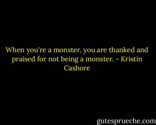 When you're a monster, you are thanked and praised for not being a monster. - Kristin Cashore