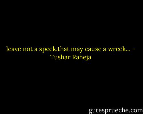 leave not a speck.that may cause a wreck... - Tushar Raheja