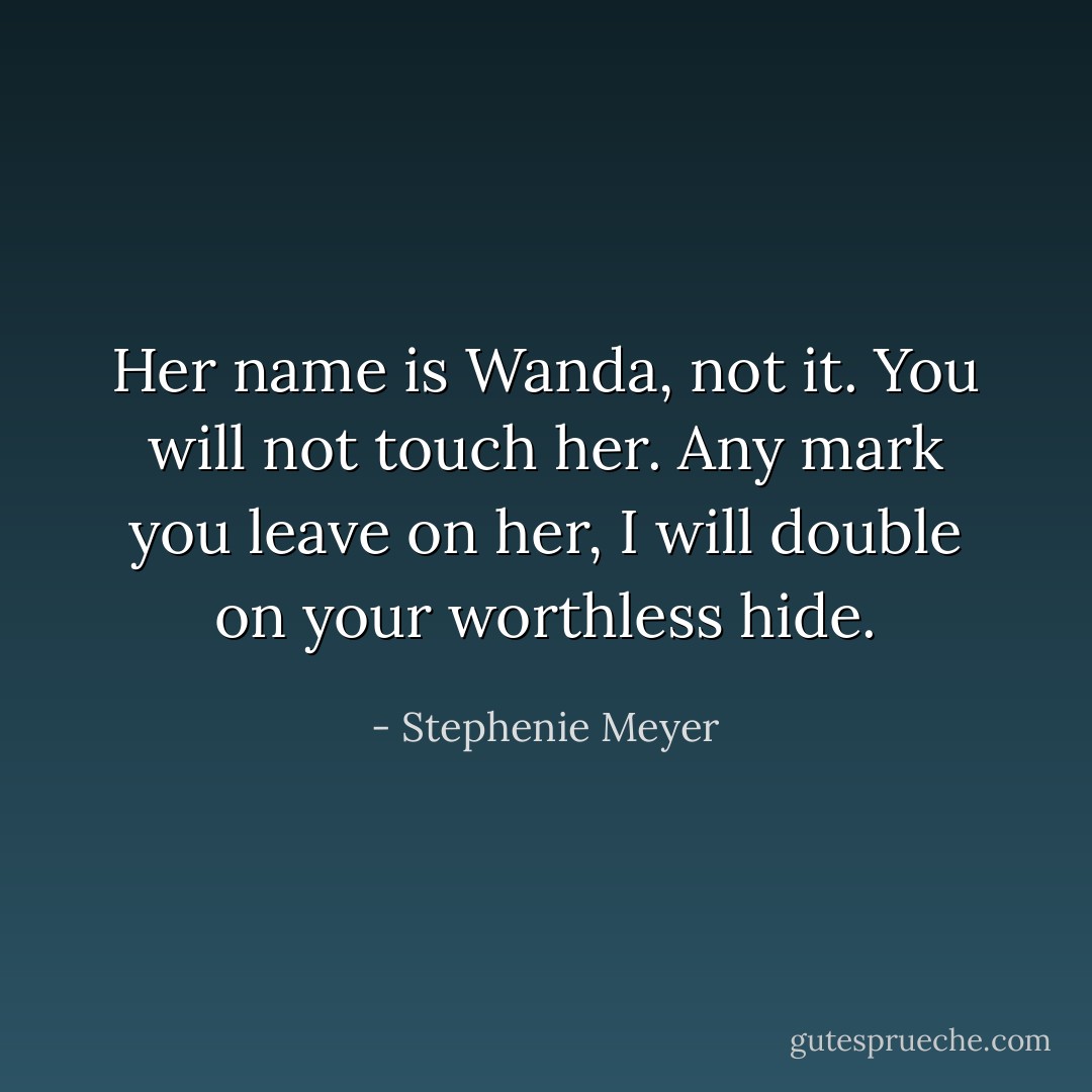 Her name is Wanda, not it. You will not touch her. Any mark you leave on her, I will double on your worthless hide. - Stephenie Meyer